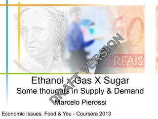 Ethanol x Gas X Sugar
Some thoughts in Supply & Demand
Marcelo Pierossi
Economic Issues, Food & You - Coursera 2013
 