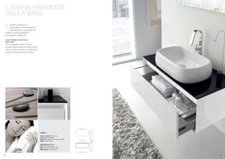 L'AMPIA PRATICITÀ
     DELLA BASE                                                                                                       )
                                                                                                                   e.45



     L    a base sospesa è un
          contenitore molto capiente in
          tutta larghezza, con guide che
     rendono l’apertura leggera,
     scorrevole e resistente.
     AN EXTREMELY PRACTICAL
     BASE UNIT
     This suspended base unit has
     storage space along its entire width,
     with runners that ensure a light and
     resistant sliding opening system.




                                                                                                     55.4




                                             e.45) 01 >
                                             Scocca e frontale bianco lucido
                                             Top cristallo nero sp.6 mm
                                                                                                            43.6




                                             Lavabo Soap "tutto fuori" in ceramica art. 5515
                                                                                                        185




                                             Misure L. 109 x P. 53 cm
                                                                                                     0.6
                                                                                                     15




                                             Body and front gloss white
                                                                                                     41




                                             Top 6 mm thick black glass
                                             Basin “Soap” in ceramic art. 5515
                                                                                                     29.4




                                             Measurements L. 109 x D. 53 cm
                                                                                               109


.8                                                                                                                        .9
 