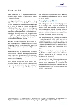 11
DOMESTIC TRENDS
JULY-AUGUST 2015
as best practices in the ICT space across the country.
The scaling up and rollout of these projects will provide
a fillip to Digital India.
Second, given India’s size and demographics, providing
digital reach to the people at the right price is one of
the most piquant issues we face. Bringing every citizen
on the digital backbone will increase empowerment
and inclusion. Reaching out to the 2.5 lakh villages as
envisaged in the plan will require intent, innovation and
investment. Increasing the pace of rural penetration,
internet and broadband penetration, and adoption of
the mobile in the socially relevant services of education,
healthcare, banking and financial services along with m-
governance will drive India a long way.
Third, it is crucial to achieve digital literacy for all citi-
zens. There is a need to create a common definition of
digital literacy, identify metrics and set clear targets and
specific milestones in order to develop a digital work-
force.
There has to be focus on content creation, awareness
and distribution. The public services must be digitised
so that citizens have easy access. It is important to sup-
port the self-employed and unorganised sector, as well
as public-private partnership.
Fourth, Aadhaar will play a crucial role in Digital India.
In order to leverage its true potential, the government
must enable policy frameworks to streamline usage of
Aadhaar, generate awareness on Aadhaar-based ser-
vices, enable innovations to increase uptake of Aadhaar
services and applications, and stress upon the adoption
of Aadhaar services.
Developing Business Models
Fifth, tackling structural issues and developing business
models for Digital India is important. The technology
projects should be driven on an outcome-based ap-
proach, the adoption of latest technology should be
prioritised, and there should be optimised usage of ex-
isting resources and a mechanism to share ideas. Inno-
vation and inclusiveness should be encouraged.
Sixth, strong demand-side fundamentals comprising
a burgeoning, upwardly mobile middle-class, high dis-
posable incomes and the evolution of an online mar-
ketplace model bode favourably for the growth of the
e-commerce sector in India, which is estimated to reach
US$24 billion in 2015 and scale US$100 billion before
2020.
The governments, both at the Centre and the State lev-
els, should work out favourable taxation policies and
regulatory frameworks, and an ICT infrastructure con-
ducive to attract investments.
India’s growth in the years ahead will be dependent on
the rate at which we transform digitally. Both, the gov-
ernment as well as the industry will have to play a key
role in the transformation process as the nature of the
technology is disruptive and high level innovation is re-
quired in the path ahead.
This article appeared in The Hindu Business Line dated July 24, 2015. Online version of the article can be accessed from:
http://www.thehindubusinessline.com/opinion/making-the-great-digital-leap-forward/article7461111.ece
 