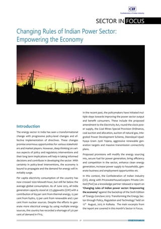 21
SECTOR IN FOCUS
Changing Rules of Indian Power Sector:
Empowering the Economy
JULY-AUGUST 2015
Introduction
The energy sector in India has seen a transformational
change with progressive policy-level changes and ef-
fective implementation of directives. These changes
promise enormous opportunities for various stakehold-
ers and market players. However, deep thinking on vari-
ous aspects of policy and regulatory interventions and
their long term implications will help in taking informed
decisions and contribute in developing the sector. With
certainty in policy-level interventions, the economy is
bound to propagate and the demand for energy will in-
evitably surge.
Per capita electricity consumption of the country has
now crossed 1000 kilowatt-hour, but still far below the
average global consumption. As of June 2015, all India
generation capacity stood at 275 gigawatts (GW) with a
contribution of 69 per cent from thermal energy, 15 per
cent from hydro, 13 per cent from renewable and 2 per
cent from nuclear sources. Despite the efforts to gen-
erate more electrical energy by using multiple energy
sources, the country has recorded a shortage of 3.6 per
cent of demand in FY15.
In the recent past, the policymakers have initiated mul-
tiple steps towards improving the power sector output
and benefit consumers. These include the proposed
amendment to the Electricity Act, round-the-clock pow-
er supply, the Coal Mines Special Provision Ordinance,
coal auction and allocation, auction of natural gas, Inte-
grated Power Development Scheme, Deendayal Upad-
hyaya Gram Jyoti Yojana, aggressive renewable gen-
eration targets and massive transmission connectivity
plans.
Proposed provisions will modify the energy sourcing
mix, secure fuel for power generation, bring efficiency
and competition in the sector, enhance clean energy
generation, increase power supply to households, gen-
erate business and employment opportunities etc
In this context, the Confederation of Indian Industry
(CII), along with PricewaterhouseCoopers Private Lim-
ited (PwC) as a knowledge partner released a report on
‘Changing rules of Indian power sector: Empowering
the economy’ against the backdrop of the Sixth Edition
of ‘Energy Conclave 2015: Transforming the Energy Sec-
tor through Policy, Regulation and Technology’ held on
12th
August, 2015 in Kolkata. The main excerpts from
the report are covered in this month’s Sector in Focus.
 