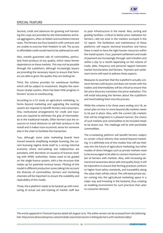 39
SPECIAL FEATURE
JULY-AUGUST 2015
Second, credit and advances for growing and harvest-
ing the crops are provided by the intermediaries and lo-
cal aggregators, often at hidden and exorbitant interest
rates. The farmers are thus locked-in with contracts and
are unable to exercise their freedom to sell. The access
to affordable credit would need to be addressed as well.
Also, mandis guarantee sale of commodities, particu-
larly fresh produce of any quality, which raises farmer
dependence on these markets. This may not be possible
through the e-platform, although increasingly buyers
are providing the necessary inputs to ensure that farm-
ers are able to grow the quality they are looking for.
Third, the scheme provides for warehouse facilities
which will be subject to investment. Despite the ware-
house receipt system, there has been little progress in
farmers’ access to warehousing.
According to a CII study on agriculture marketing, re-
forms beyond marketing and upgrading the existing
system are required to benefit farmers and consumers.
One, institutional arrangements for credit and insur-
ance are required to eliminate the grip of intermediar-
ies in the traditional mandis. Often farmers lack the re-
sources to travel distances to sell their produce in the
mandi and it makes more economic sense for someone
else in the chain to facilitate the transaction.
Two, although some state marketing boards have
moved towards simplifying multiple licensing, the cur-
rent licensing regime lends itself to a strong informal
economy where rent-seeking and malpractices are
prevalent, with discretion on issuance of licences resid-
ing with APMC authorities. States need to be guided
on the single licence system, with a fee structure that
makes up for potential revenue losses. Piloting of this
model in different production zones taking into account
the diversity of commodities, farmers and marketing
channels will be important to ensure the scalability and
replicability of this model.
Three, the e-platform needs to be backed up with moni-
toring of actual use and training of market staff due
to poor infrastructure in the mandi. Also, sorting and
grading facilities—critical to better price realisation for
farmers—did not exist in the markets surveyed in the
CII report. The facilitation and maintenance of these
platforms will require technical knowhow and hence
there is need to have the right human resources within
the mandi system. Four, payment settlement and mode
of payment are increasingly through cash transfers and
within a day to a month depending on the volume of
trade, debt, frequency and personal rapport between
market functionaries and farmers. Payment and settle-
ment terms will need to address these aspects.
Measures to ascertain that the e-platform actually con-
nects farmers with buyers and does not remain with the
traders and intermediaries will be critical to ensure that
fair price discovery translates into price realisation. This
will entail educating the farmers about the e-platform
and hand-holding them into the process.
While this scheme is for three years ending 2017-18, an
action plan on how to move beyond 585 markets needs
to be put in place. Also, with the current 585 markets
that will be integrated in a phased manner, the choice
of such markets and commodities to be included needs
to be drawn out. The challenge will lie with perishable
commodities.
The e-marketing platform will benefit farmers subject
to certain critical reforms that extend beyond market-
ing. It is definitely one of the models that will see their
way into the future of agriculture marketing, but other
models of direct linkages such as private markets need
to be encouraged to be able to connect maximum num-
ber of farmers with markets. Also, with increasing de-
mand and awareness about safe and quality food, it will
be imperative to ensure that farming practices conform
to higher food safety standards, and traceability along
the value chain will be critical. This will need private sec-
tor coming into the agricultural marketing space in a
major way and investing in the backend, thus creating
an enabling environment for such practices that cater
to consumer demand.
This article appeared in Financial Express dated 5th August 2015. The online version can be accessed from the following
link: http://www.financialexpress.com/article/fe-columnist/column-e-linking-farmers-with-markets/113852/
 