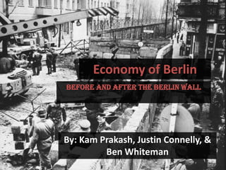 Economy of Berlin Before and after the Berlin Wall By: KamPrakash, Justin Connelly, & Ben Whiteman 