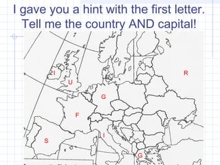 I gave you a hint with the first letter.
  Tell me the country AND capital!


          I                        R
              U

                      G


                  F


                      I
      S

                          G
 