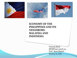 ECONOMY OF THE
PHILIPPINES AND ITS
NEIGHBORS:
MALAYSIA AND
INDONESIA


             Victoria Rock
             MGMT220-1201A-04
             Prof. Ryan Repich
             January 21, 2012
 
