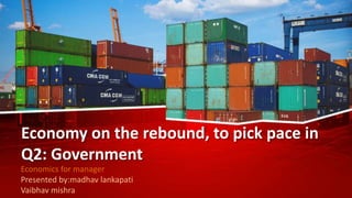 Economy on the rebound, to pick pace in
Q2: Government
Economics for manager
Presented by:madhav lankapati
Vaibhav mishra
 