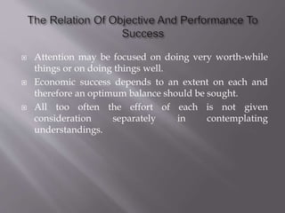  Attention may be focused on doing very worth-while
things or on doing things well.
 Economic success depends to an extent on each and
therefore an optimum balance should be sought.
 All too often the effort of each is not given
consideration separately in contemplating
understandings.
 