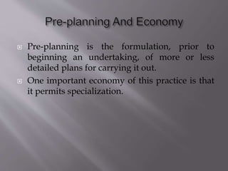  Pre-planning is the formulation, prior to
beginning an undertaking, of more or less
detailed plans for carrying it out.
 One important economy of this practice is that
it permits specialization.
 