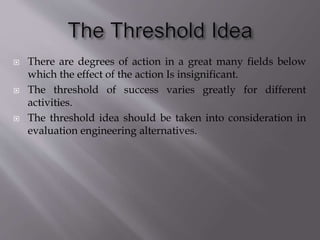  There are degrees of action in a great many fields below
which the effect of the action Is insignificant.
 The threshold of success varies greatly for different
activities.
 The threshold idea should be taken into consideration in
evaluation engineering alternatives.
 