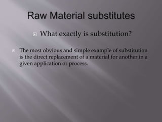  What exactly is substitution?
 The most obvious and simple example of substitution
is the direct replacement of a material for another in a
given application or process.
 