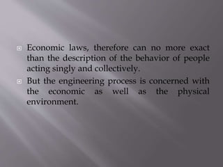 Economic laws, therefore can no more exact
than the description of the behavior of people
acting singly and collectively.
 But the engineering process is concerned with
the economic as well as the physical
environment.
 
