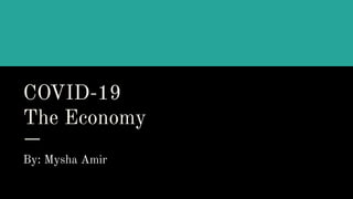 COVID-19
The Economy
By: Mysha Amir
 