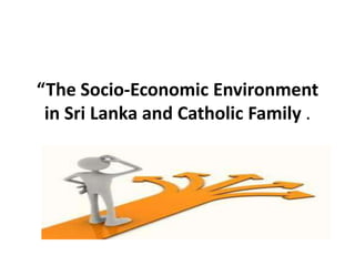 “The Socio-Economic Environment
in Sri Lanka and Catholic Family .
Presentation and discussion led by
Maxwell Ranasinghe
 