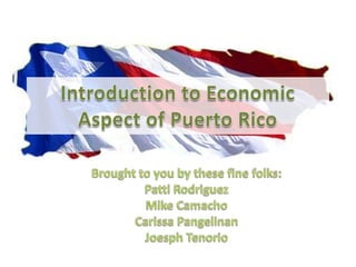Introduction to Economic Aspect of Puerto Rico Brought to you by these fine folks: Patti Rodriguez Mike Camacho Carissa Pangelinan JoesphTenorio 