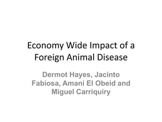 Economy Wide Impact of a
  Foreign Animal Disease
  Dermot Hayes, Jacinto
Fabiosa, Amani El Obeid and
     Miguel Carriquiry
 