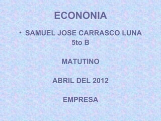 ECONONIA
• SAMUEL JOSE CARRASCO LUNA
            5to B

         MATUTINO

       ABRIL DEL 2012

         EMPRESA
 