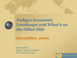 Today’s Economic Landscape and What’s on the Other SideDecember, 2009  Presented by:  Morris  Segall, President  SPG Trend Advisors 