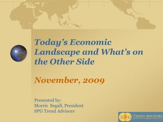 Today’s Economic Landscape and What’s on the Other Side November, 2009  Presented by:  Morris  Segall, President  SPG Trend Advisors 