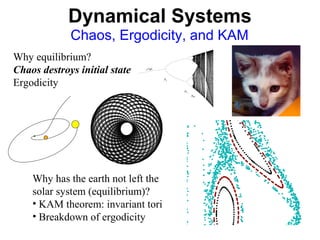 Dynamical Systems
Chaos, Ergodicity, and KAM
Why equilibrium?
Chaos destroys initial state
Ergodicity
Why has the earth not left the
solar system (equilibrium)?
• KAM theorem: invariant tori
• Breakdown of ergodicity
 