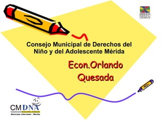 Econ.Orlando Quesada Consejo Municipal de Derechos del Niño y del Adolescente Mérida 