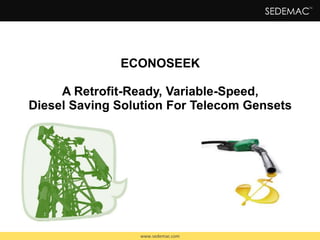 ECONOSEEK 
A Retrofit-Ready, Variable-Speed, 
Diesel Saving Solution For Telecom Gensets 
www.sedemac.com 
 