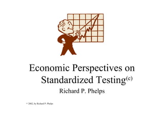 Economic Perspectives on
Standardized Testing(c)
Richard P. Phelps
(c)
2002, by Richard P. Phelps
 
