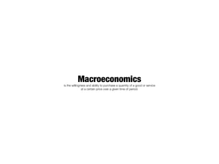 Macroeconomics
is the willingness and ability to purchase a quantity of a good or service
               at a certain price over a given time of period.
 