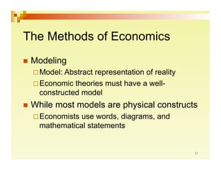 The Methods of Economics
  Modeling
   Model: Abstractrepresentation of reality
   Economic theories must have a well-
    constructed model
  While   most models are physical constructs
   Economists use words, diagrams, and
    mathematical statements
 