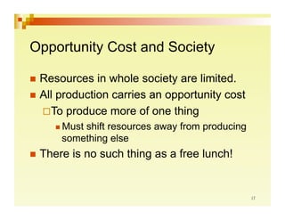 Opportunity Cost and Society

  Resources   in whole society are limited.
  All production carries an opportunity cost
     o produce more of one thing
     T
      Must
          shift resources away from producing
      something else
  There   is no such thing as a free lunch!
 