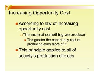 Increasing Opportunity Cost

   According  to law of increasing
    opportunity cost
      he
     T      more of something we produce
         The
            greater the opportunity cost of
        producing even more of it
   This principle applies to all of
    society’s production choices
 