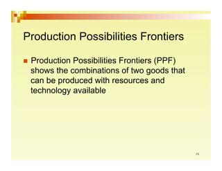 Production Possibilities Frontiers

  ProductionPossibilities Frontiers (PPF)
  shows the combinations of two goods that
  can be produced with resources and
  technology available
 