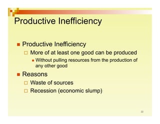 Productive Inefficiency

  Productive     Inefficiency
    More   of at least one good can be produced
       Without
              pulling resources from the production of
      any other good
  Reasons
    Wasteof sources
    Recession (economic slump)
 