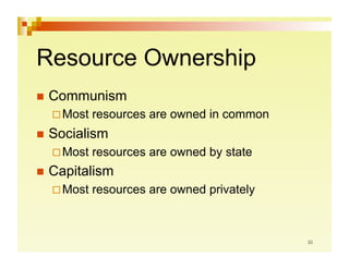 Resource Ownership
  Communism
   Most   resources are owned in common
  Socialism
   Most   resources are owned by state
  Capitalism
   Most   resources are owned privately
 