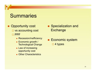 Summaries
  Opportunity   cost              Specialization   and
   vsaccounting cost              Exchange
   PPF
       Recession/inefficiency
                                   Economic      system
       Economic growth /
        Technological Change         4   types
       Law of increasing
        opportunity cost
       Other Characteristics
 
