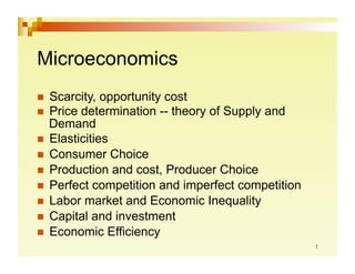 Microeconomics
  Scarcity,  opportunity cost
  Price determination -- theory of Supply and
   Demand
  Elasticities
  Consumer Choice
  Production and cost, Producer Choice
  Perfect competition and imperfect competition
  Labor market and Economic Inequality
  Capital and investment
  Economic Efficiency
 