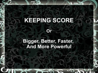 KEEPING SCORE
          Or

Bigger, Better, Faster,
 And More Powerful
 
