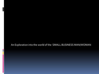 An Exploration into the world of the  SMALL BUSINESS MAN/WOMAN 