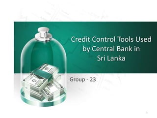 Credit Control Tools Used
by Central Bank in
Sri Lanka
Group - 23
1
 