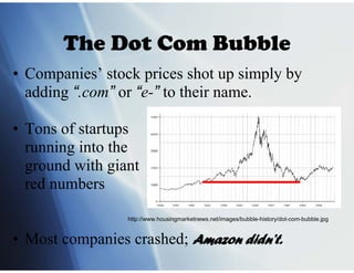 The Dot Com Bubble
• Companies’ stock prices shot up simply by
  adding “.com” or “e-” to their name.

• Tons of startups
...