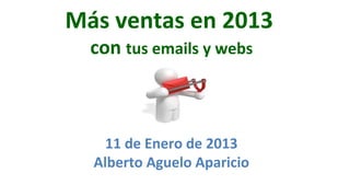 Más ventas en 2013
  con tus emails y webs



    11 de Enero de 2013
  Alberto Aguelo Aparicio
 