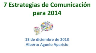7	
  Estrategias	
  de	
  Comunicación	
  
para	
  2014	
  	
  

13	
  de	
  diciembre	
  de	
  2013	
  
Alberto	
  Aguelo	
  Aparicio	
  

 