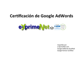 Cer$ﬁcación	
  de	
  Google	
  AdWords	
  
	
  
Impar'do	
  por:	
  	
  
e-­‐XprimeNet.com	
  
Google	
  AdWords	
  Qualiﬁed	
  
Google	
  Partner	
  Cer'ﬁed	
  
 