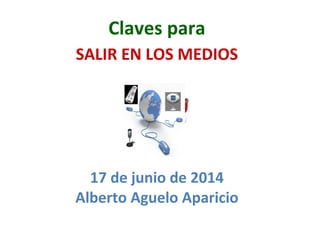 Claves	
  para	
  	
  
SALIR	
  EN	
  LOS	
  MEDIOS
17	
  de	
  junio	
  de	
  2014	
  
Alberto	
  Aguelo	
  Aparicio	
  
 