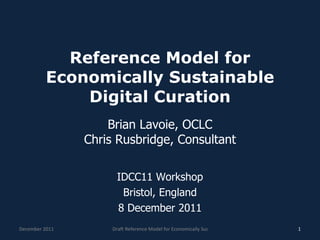 Reference Model for Economically Sustainable Digital Curation Brian Lavoie, OCLC Chris Rusbridge, Consultant IDCC11 Workshop Bristol, England 8 December 2011 