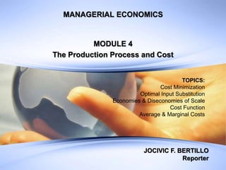 MANAGERIAL ECONOMICS
MODULE 4
The Production Process and Cost
TOPICS:
Cost Minimization
Optimal Input Substitution
Economies & Diseconomies of Scale
Cost Function
Average & Marginal Costs
JOCIVIC F. BERTILLO
Reporter
 