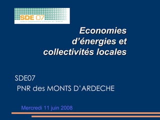Economies
                d’énergies et
         collectivités locales

SDE07
 PNR des MONTS D’ARDECHE

 Mercredi 11 juin 2008