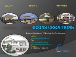 Design & Manufacturer Of Tensile & Roofing Structures
Quality Service Innovation
Mail us:
econscreations@gmail.com
Web:
www.econscreations.com
www.tensilestructureindia.co.in
Contact:
9911342870,9911342875
 
