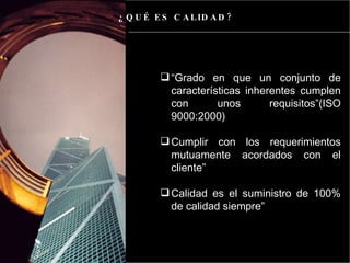 “ Grado en que un conjunto de características inherentes cumplen con unos requisitos”(ISO 9000:2000) Cumplir con los requerimientos mutuamente acordados con el cliente” Calidad es el suministro de 100% de calidad siempre” ¿QUÉ ES CALIDAD? 