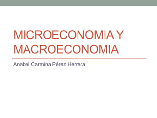 MICROECONOMIA Y
MACROECONOMIA
Anabel Carmina Pérez Herrera
 