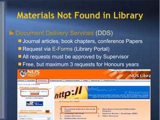 Materials Not Found in Library Document Delivery Services  (DDS) Journal articles, book chapters, conference Papers Request via  E-Forms   (Library Portal) All requests must be approved by Supervisor Free, but maximum 3 requests for Honours years 