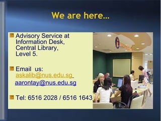 We are here… Advisory Service at Information Desk, Central Library, Level 5. Email  us:  [email_address]   [email_address] Tel: 6516 2028 / 6516 1643   